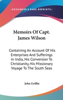 Memoirs of Captain James Wilson: Containing an Account of His Enterprises and Sufferings in India, His Conversion to Christianity, His Missionary ... Seas; and His Peaceful and Triumphant Death 1018364404 Book Cover