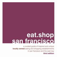 Eat.Shop San Francisco: An Encapsulated View of the Most interesting, Inspired and Authentic Locally Owned Eating and shopping Establisments in San Francisco and the East Bay 0982325487 Book Cover