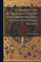 La Persécution Iconoclaste D'Après La Correspondance De Saint Théodore Studite 1021235326 Book Cover