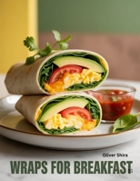 Wraps For Breakfast: Quick, Satisfying, and Delicious Breakfast Wrap Recipes for Every Lifestyle (The Ultimate Breakfast Recipes Collection) B0FS1Q894B Book Cover