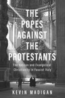 The Popes against the Protestants: The Vatican and Evangelical Christianity in Fascist Italy 030021586X Book Cover