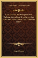 Carl Theodor Reichsfreyherr von Dalberg, vormaliger Grossherzog von Frankfurt, F�rst-Primas und Erzbischof. 1166435679 Book Cover