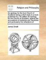 An apology for the true Church of Scotland: being a short reply to a book published by J W called, An apology for the Church of Scotland, against the ... and particularly the reflections of 117140123X Book Cover