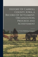 History Of Carroll County, Iowa, a Record Of Settlement, Organization, Progress and Achievement 1017004056 Book Cover