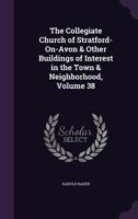 The Collegiate Church of Stratford-On-Avon Other Buildings of Interest in the Town Neighborhood (Classic Reprint) 102277252X Book Cover