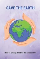 Save The Earth: How To Change The Way We Live Our Life: How To Have A Better Lifestyle B096LYNYJR Book Cover