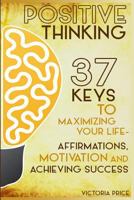 Positive Thinking: 37 Keys to Maximizing Your Life- Affirmations, Motivation and Achieving Success 1530111013 Book Cover