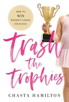 Trash the Trophies: How to Win Without Losing Your Soul 1544514271 Book Cover