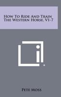 How To Ride And Train The Western Horse, V1-7 1258483157 Book Cover