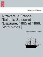 A Travers La France, L'Italie, La Suisse Et L'Espagne, 1865 Et 1866 2013466404 Book Cover