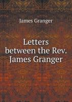 Letters Between the REV. James Granger ... and Many of the Most Eminent Literary Men of His Time: Composing a Copious History and Illustration of His Biographical History of England. with Miscellanies 1142975002 Book Cover