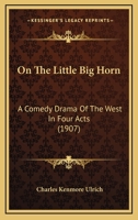 On The Little Big Horn: A Comedy Drama Of The West In Four Acts 1120664454 Book Cover