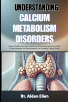 UNDERSTANDING CALCIUM METABOLISM DISORDERS: Restore Vital Bone Strength And Energy, Reclaim Optimal Wellness With Proven Strategies For Mineral Balance And Unlocking Lifelong Health B0HBMBY3QQ Book Cover
