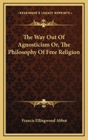 The Way Out of Agnosticism: Or the Philosophy of Free Religion (Classic Reprint) 3337079717 Book Cover