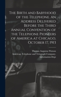 The Birth and Babyhood of the Telephone. An Address Delivered Before the Third Annual Convention of the Telephone Pioneers of America at Chicago, October 17, 1913 1013544587 Book Cover