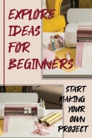 Explore Ideas For Beginners: Start Making Your Own Project: Cricut Tools Craft Basic Set B09CHLZSPD Book Cover