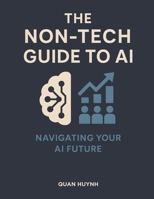 The Non-Tech Guide to AI: Understand AI, Use AI, and Navigate the Future B0FBL4XGNY Book Cover