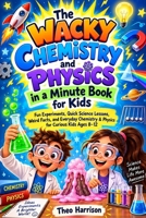 The Wacky Chemistry and Physics in a Minute Book for Kids: Fun Experiments, Quick Science Lessons, Weird Facts, and Everyday Chemistry & Physics for Curious Kids Ages 8–12 B0HJZN1VL7 Book Cover