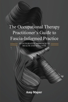 The Occupational Therapy Practitioner's Guide to Fascia-Informed Practice: An Integrative Approach to Health and Wellness B0GSSSS231 Book Cover