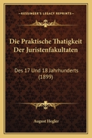 Die Praktische Thatigkeit Der Juristenfakultaten: Des 17 Und 18 Jahrhunderts (1899) 1161118829 Book Cover