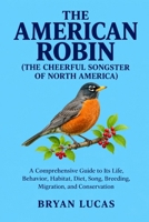 THE AMERICAN ROBIN ( THE CHEERFUL SONGSTER OF NORTH AMERICA ): A Comprehensive Guide to Its Life, Behavior, Habitat, Diet, Song, Breeding, Migration, and Conservation B0HKK8B62K Book Cover