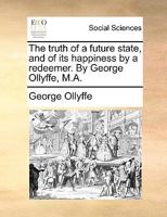 The Truth Of A Future State: And Of Its Happiness By A Redeemer. By George Ollyffe, M.a. 1354634071 Book Cover