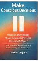 Make Conscious Decisions: Respond, Don’t React. Break Automatic Patterns. Choose with Clarity. Why Your Pause Matters More Than Your Personality in a Reactive World B0GKRSTFB1 Book Cover