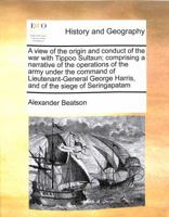 A view of the origin and conduct of the war with Tippoo Sultaun; comprising a narrative of the operations of the army under the command of ... Harris, and of the siege of Seringapatam 1171004575 Book Cover