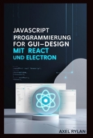 JAVASCRIPT PROGRAMMIERUNG FÜR GUI-DESIGN MIT REACT UND ELECTRON: Eine Schritt-für-Schritt-Anleitung zum Erstellen moderner GUI-Anwendungen (German Edition) B0F7GVJP1G Book Cover