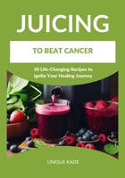 Juicing to Beat Cancer: 50 Life-Changing Recipes to Ignite Your Healing Journey (Beat Diseases Daily with Juice) B0CK9WNG4D Book Cover