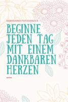 Beginne Jeden Tag Mit Einem Dankbaren Herzen Dankbarkeitstagebuch: A5 52 Wochen Kalender - 5- Minuten Tagebuch - Geschenk f�r Frauen Mama Oma Schwester Beste Freundin - Dankbarkeits Tagebuch - Achtsam 1079249737 Book Cover