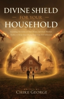 Divine Shield for Your Household: Guarding the Gates of Your Home, Spiritual Warfare Tactics to Keep Your Home Free from Evil Influence B0FF3KMG8V Book Cover