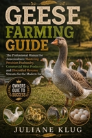 GEESE FARMING GUIDE: The Professional Manual for Ansericulture: Mastering Precision Husbandry, Commercial Meat Production, and Diversified Revenue Streams for the Modern Farm. B0H563DCJ1 Book Cover