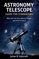 ASTRONOMY TELESCOPE GUIDE FOR STARGAZERS: What You Can See, How to Choose, and How to Use It B0GMGNY7H9 Book Cover