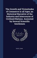 The Growth and Vicissitudes of Commerce in All Ages; An Historical Narrative of the Industry and Intercourse of Civilised Nations. Assissted by Several Scientific Gentlemen 1340241757 Book Cover