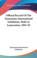 Official Record Of The Tasmanian International Exhibition, Held At Launceston, 1891-92 0548507279 Book Cover