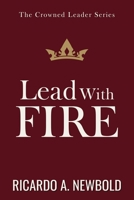 Lead with FIRE: Igniting Purpose, Power & Passion in a World Desperate for Direction (The Crowned Leader Series) B0GCMV87TF Book Cover