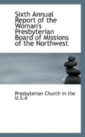 Sixth Annual Report of the Woman's Presbyterian Board of Missions of the Northwest 0559508239 Book Cover