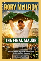 RORY MCILROY : The Final Major: How Ten Years of Heartbreak Forged Golf's Sixth Grand Slam Champion at Augusta's Hallowed Grounds B0GHD21N9W Book Cover