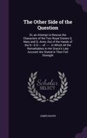 The other side of the question: or, an attempt to rescue the characters of the two royal sisters Q. Mary and Q. Anne, out of the hands of the D---s D---- of ----------. ... 1377418359 Book Cover