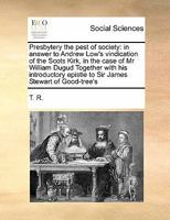 Presbytery the pest of society: in answer to Andrew Low's vindication of the Scots Kirk, in the case of Mr William Dugud Together with his introductory epistle to Sir James Stewart of Good-tree's 1171414269 Book Cover