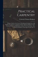 Practical Carpentry: Being a Guide to the Correct Working and Laying Out of All Kinds of Carpenters' and Joiners' Work. With the Solutions of the ... to Which Is Prefixed a Thorough Treatise On C 1016825137 Book Cover