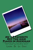 My 25 Favorite off-The-Grid Places in Michigan : Places I Traveled in Michigan That Weren't Invaded by Every Other Wacky Tourist That Thought They Should Go There! 1721531548 Book Cover
