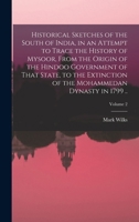 Historical Sketches of the South of India, in an Attempt to Trace the History of Mysoor, From the Origin of the Hindoo Government of That State, to ... the Mohammedan Dynasty in 1799 ..; Volume 2 1018852875 Book Cover