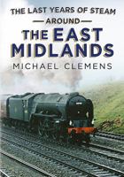 The Last Years of Steam Around the East Midlands 1781554285 Book Cover