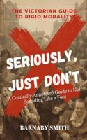 SERIOUSLY, JUST DON'T: A Comically Annotated Guide to Victorian Social Fails (THE VICTORIAN GUIDE TO RIGID MORALITY) B0G4H2V2V4 Book Cover