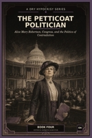 THE PETTICOAT POLITICIAN: Alice Mary Robertson, Congress, and the Politics of Contradiction (A Dry Hypocrisy: Prohibition, Power, and the Secret History of Washington D.C.) B0HGTD9LCQ Book Cover