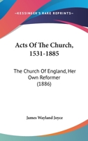 Acts Of The Church, 1531-1885: The Church Of England, Her Own Reformer 0548757259 Book Cover