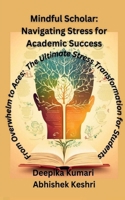 Mindful Scholar: Navigating Stress for Academic Success : From Overwhelm to Aces: The Ultimate Stress Transformation for students B0CJFTNT5D Book Cover