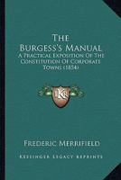 The Burgess's Manual: A Practical Exposition Of The Constitution Of Corporate Towns 1120732239 Book Cover